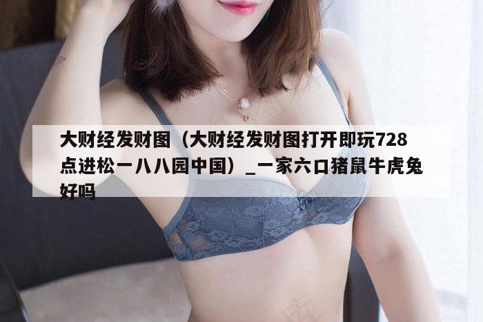 大财经发财图(大财经发财图打开即玩728点进松一八八园中国)_一家六口猪鼠牛虎兔好吗